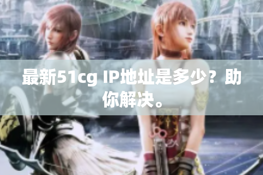 最新51cg IP地址是多少？助你解决。