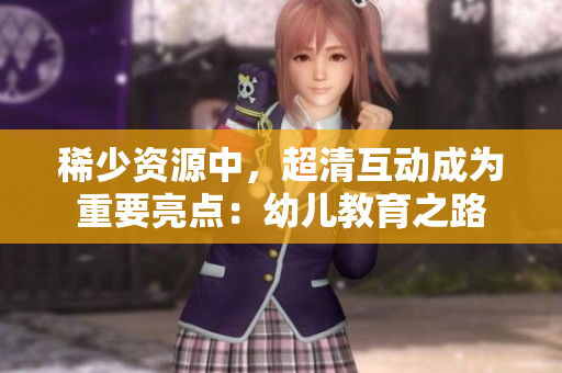 稀少资源中，超清互动成为重要亮点：幼儿教育之路