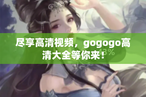 尽享高清视频，gogogo高清大全等你来！