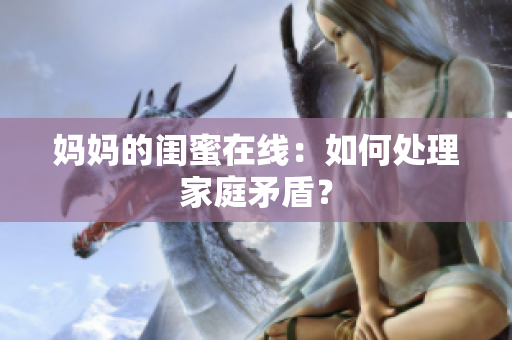 妈妈的闺蜜在线：如何处理家庭矛盾？