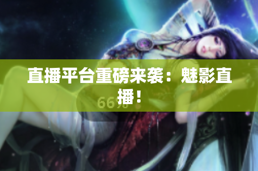 直播平台重磅来袭：魅影直播！