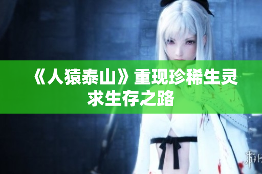 《人猿泰山》重现珍稀生灵求生存之路