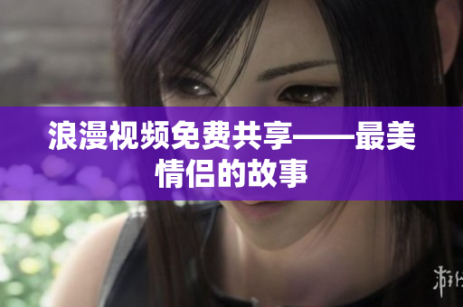 浪漫视频免费共享——最美情侣的故事