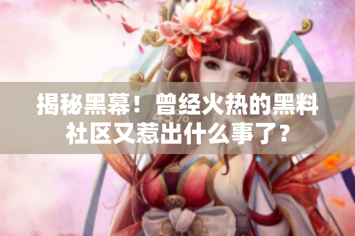 揭秘黑幕！曾经火热的黑料社区又惹出什么事了？