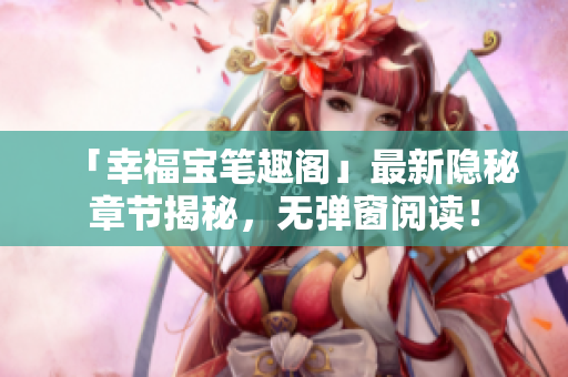 「幸福宝笔趣阁」最新隐秘章节揭秘，无弹窗阅读！