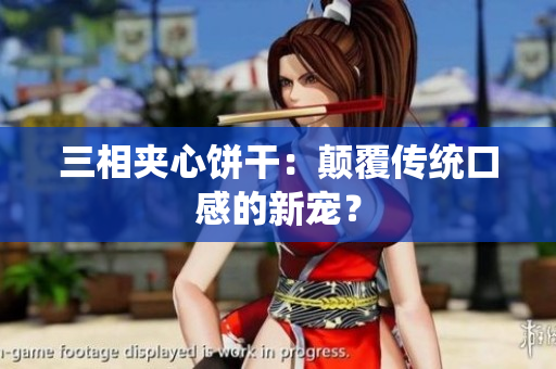 三相夹心饼干：颠覆传统口感的新宠？