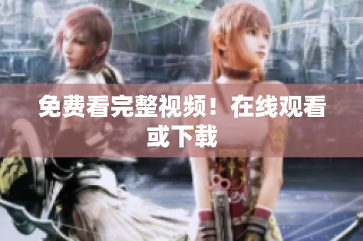 免费看完整视频！在线观看或下载