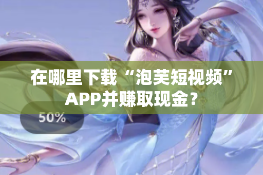 在哪里下载“泡芙短视频”APP并赚取现金？