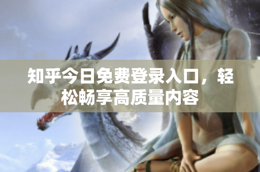 知乎今日免费登录入口，轻松畅享高质量内容