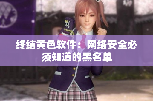 终结黄色软件：网络安全必须知道的黑名单