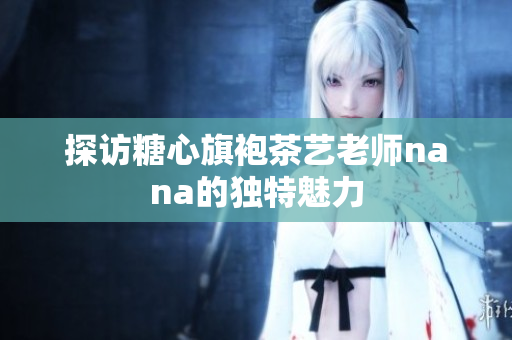 探访糖心旗袍茶艺老师nana的独特魅力