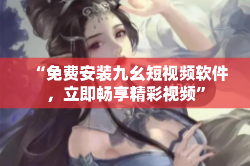 “免费安装九幺短视频软件，立即畅享精彩视频”
