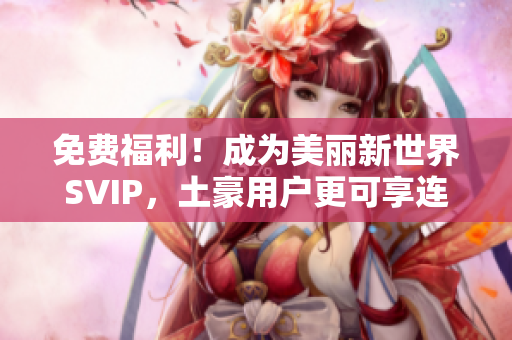 免费福利！成为美丽新世界SVIP，土豪用户更可享连贯特权