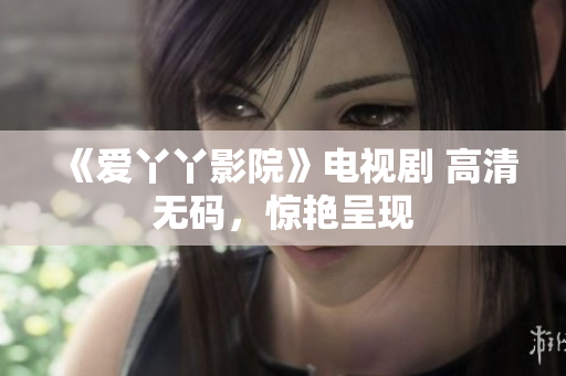《爱丫丫影院》电视剧 高清无码，惊艳呈现