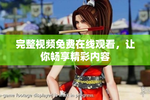 完整视频免费在线观看，让你畅享精彩内容