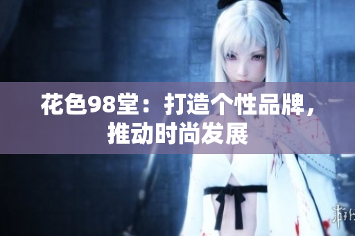 花色98堂：打造个性品牌，推动时尚发展
