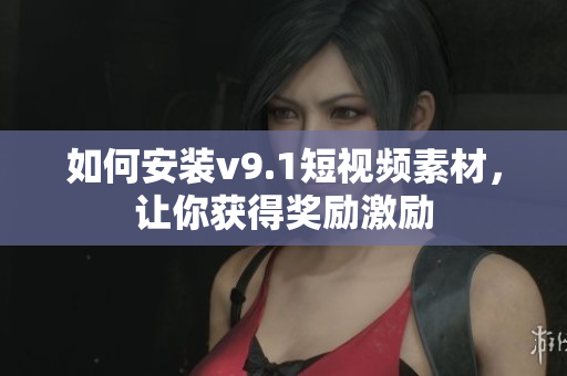如何安装v9.1短视频素材，让你获得奖励激励