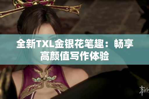 全新TXL金银花笔趣：畅享高颜值写作体验