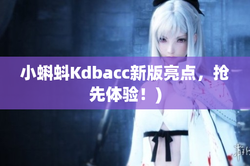 小蝌蚪Kdbacc新版亮点，抢先体验！)