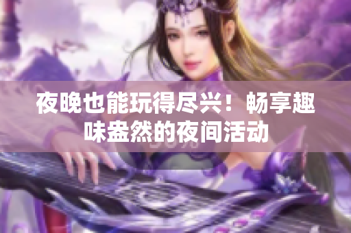 夜晚也能玩得尽兴！畅享趣味盎然的夜间活动