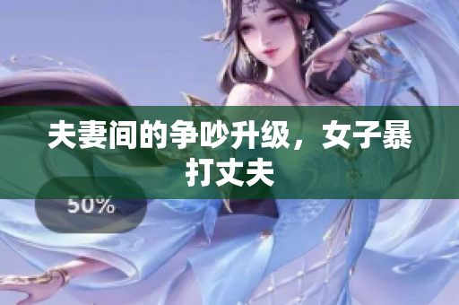 夫妻间的争吵升级，女子暴打丈夫