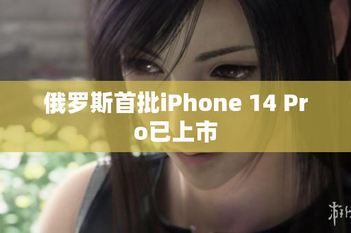 俄罗斯首批iPhone 14 Pro已上市