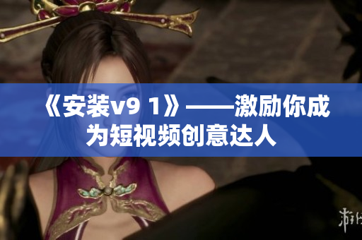 《安装v9 1》——激励你成为短视频创意达人