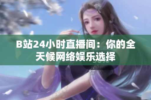 B站24小时直播间：你的全天候网络娱乐选择