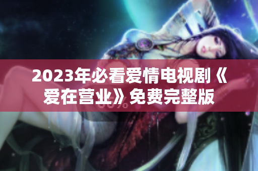 2023年必看爱情电视剧《爱在营业》免费完整版