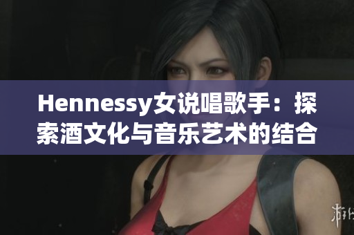 Hennessy女说唱歌手：探索酒文化与音乐艺术的结合