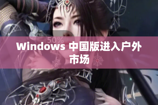 Windows 中国版进入户外市场