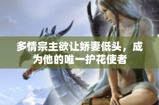 多情宗主欲让娇妻低头，成为他的唯一护花使者
