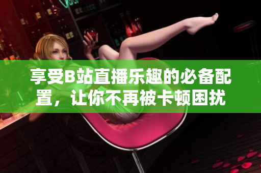 享受B站直播乐趣的必备配置，让你不再被卡顿困扰