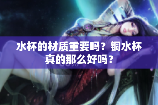 水杯的材质重要吗？铜水杯真的那么好吗？