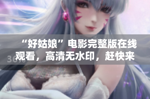 “好姑娘”电影完整版在线观看，高清无水印，赶快来看！