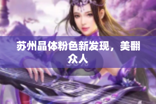 苏州晶体粉色新发现，美翻众人