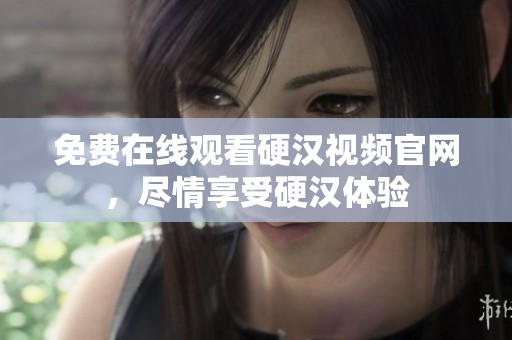 免费在线观看硬汉视频官网，尽情享受硬汉体验
