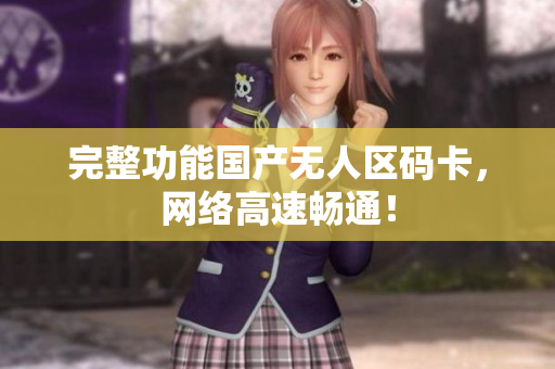 完整功能国产无人区码卡，网络高速畅通！