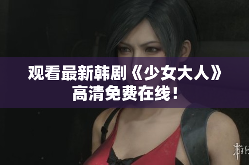 观看最新韩剧《少女大人》高清免费在线！