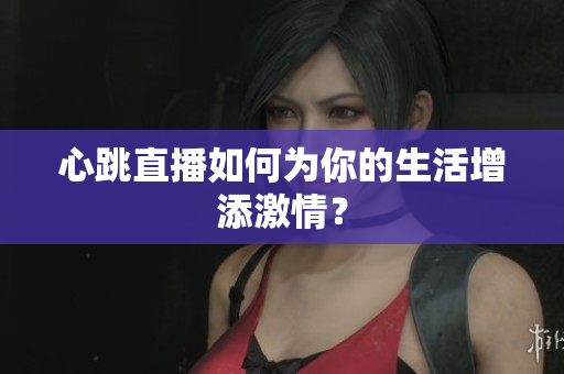 心跳直播如何为你的生活增添激情？