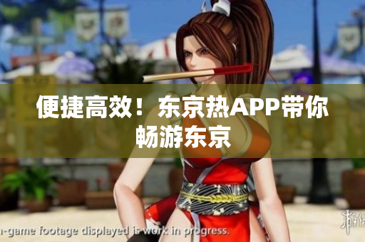 便捷高效！东京热APP带你畅游东京