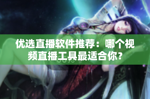 优选直播软件推荐：哪个视频直播工具最适合你？