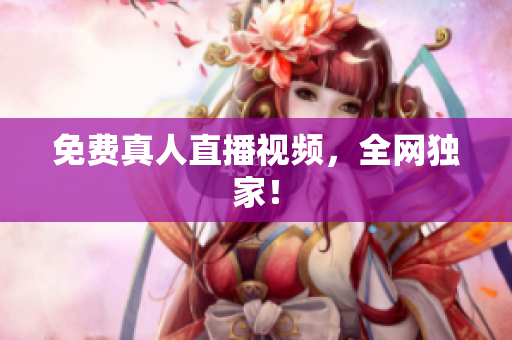免费真人直播视频，全网独家！