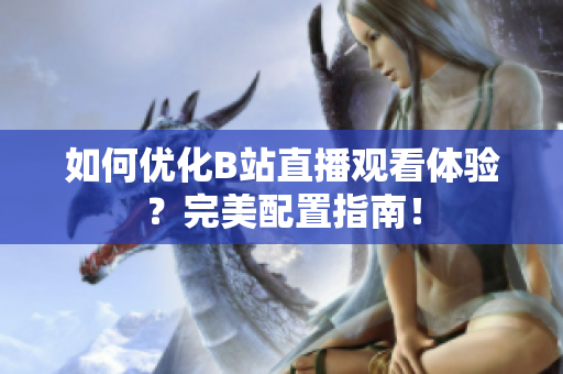 如何优化B站直播观看体验？完美配置指南！