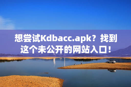 想尝试Kdbacc.apk？找到这个未公开的网站入口！