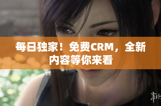 每日独家！免费CRM，全新内容等你来看