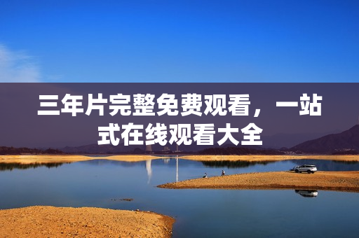 三年片完整免费观看，一站式在线观看大全