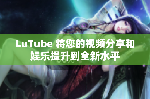 LuTube 将您的视频分享和娱乐提升到全新水平