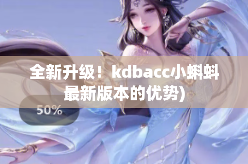 全新升级！kdbacc小蝌蚪最新版本的优势)