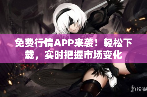 免费行情APP来袭！轻松下载，实时把握市场变化